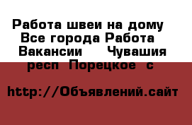 Работа швеи на дому - Все города Работа » Вакансии   . Чувашия респ.,Порецкое. с.